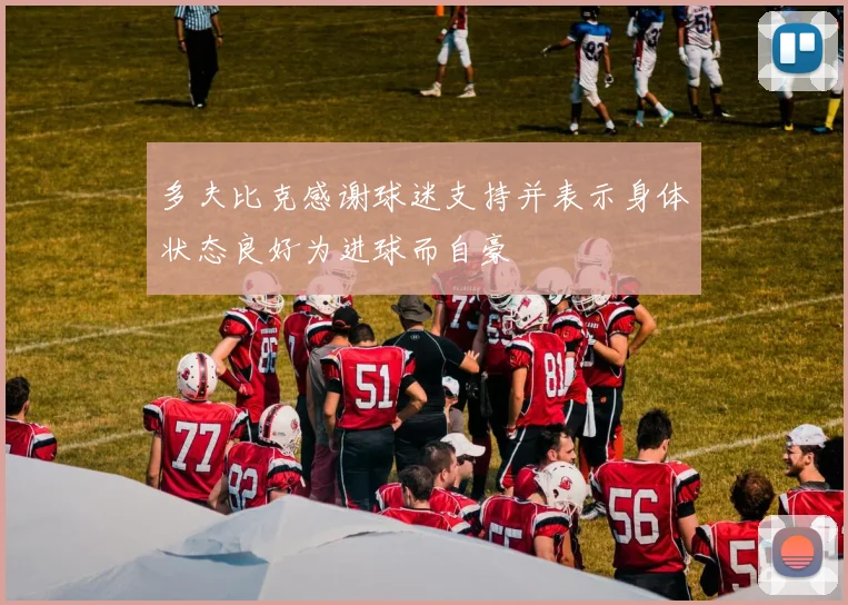多夫比克感谢球迷支持并表示身体状态良好为进球而自豪