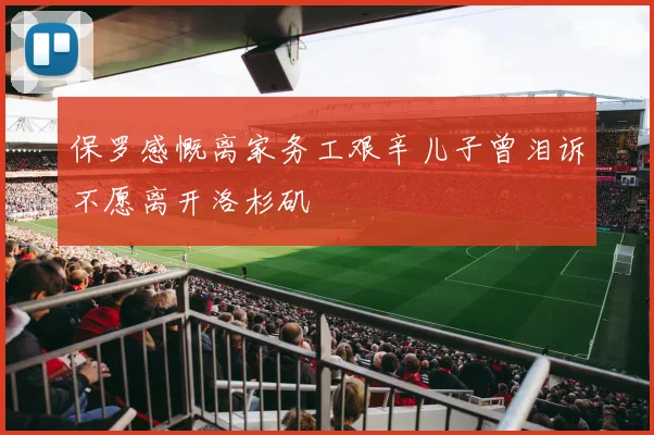 保罗感慨离家务工艰辛儿子曾泪诉不愿离开洛杉矶