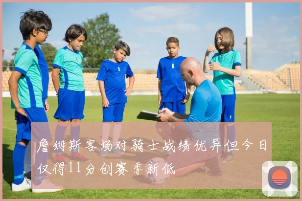 詹姆斯客场对骑士战绩优异但今日仅得11分创赛季新低