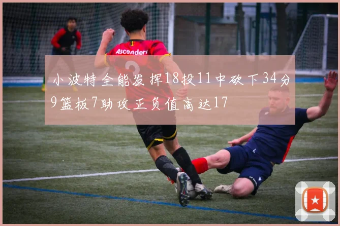 小波特全能发挥18投11中砍下34分9篮板7助攻正负值高达17