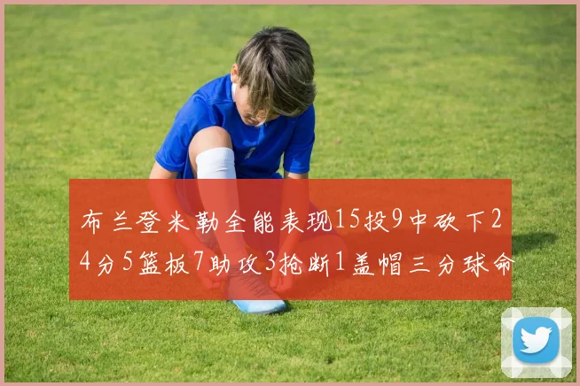 布兰登米勒全能表现15投9中砍下24分5篮板7助攻3抢断1盖帽三分球命中率高达57