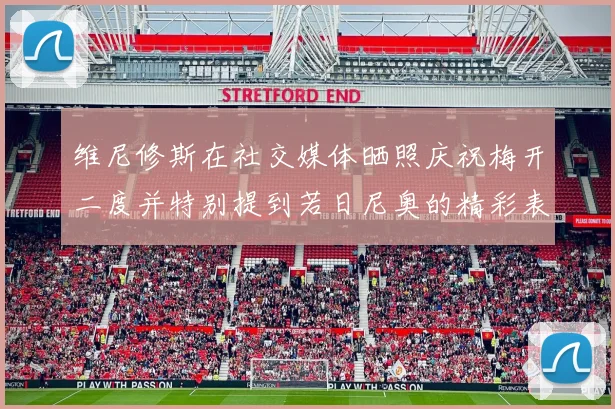 维尼修斯在社交媒体晒照庆祝梅开二度并特别提到若日尼奥的精彩表现