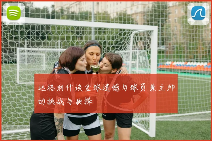 达格利什谈金球遗憾与球员兼主帅的挑战与抉择