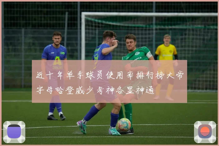 近十年单季球员使用率排行榜大帝字母哈登威少考神各显神通
