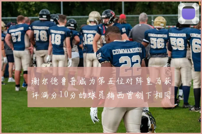 谢尔德鲁普成为第五位对阵皇马获评满分10分的球员梅西曾创下相同成就