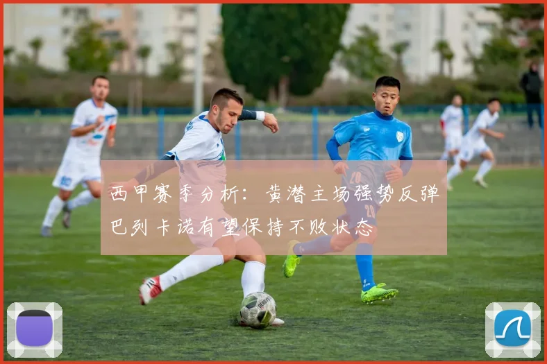 西甲赛季分析：黄潜主场强势反弹巴列卡诺有望保持不败状态