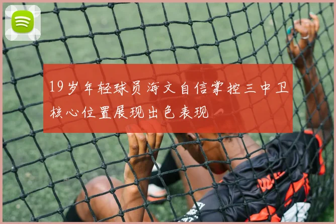 19岁年轻球员海文自信掌控三中卫核心位置展现出色表现