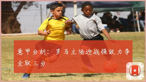 意甲分析：罗马主场迎战强敌力争全取三分
