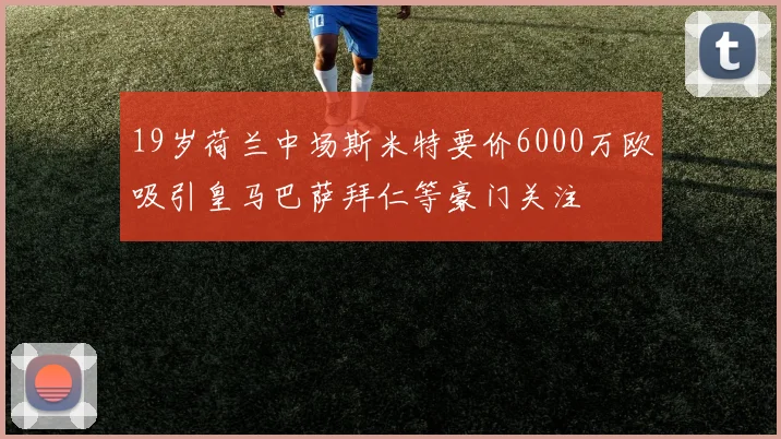 19岁荷兰中场斯米特要价6000万欧吸引皇马巴萨拜仁等豪门关注