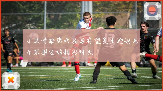 小波特缺席两场后有望复出迎战老东家掘金的精彩对决