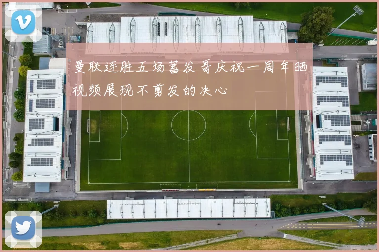 曼联连胜五场蓄发哥庆祝一周年晒视频展现不剪发的决心