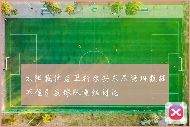 太阳裁掉后卫科尔安东尼场均数据不佳引发球队重组讨论