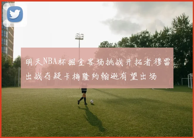 明天NBA杯掘金客场挑战开拓者穆雷出战存疑卡梅隆约翰逊有望出场