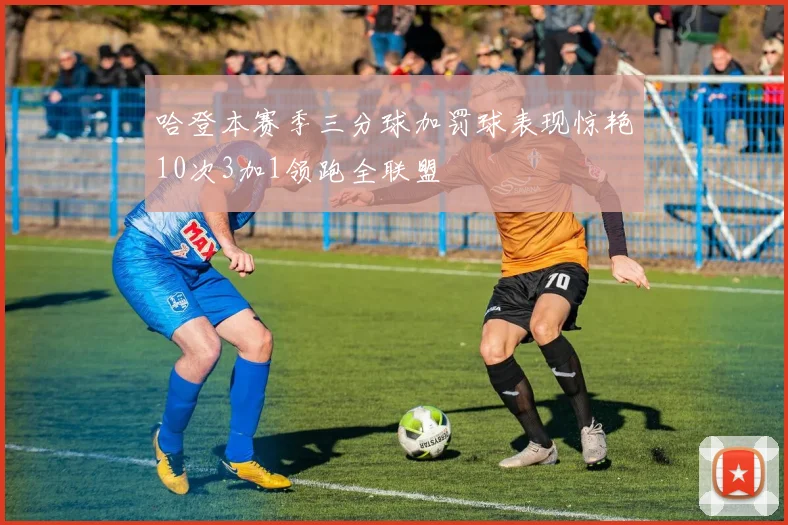 哈登本赛季三分球加罚球表现惊艳10次3加1领跑全联盟