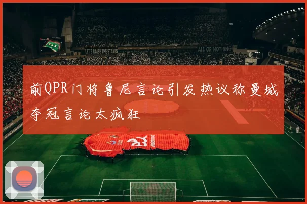 前QPR门将鲁尼言论引发热议称曼城夺冠言论太疯狂