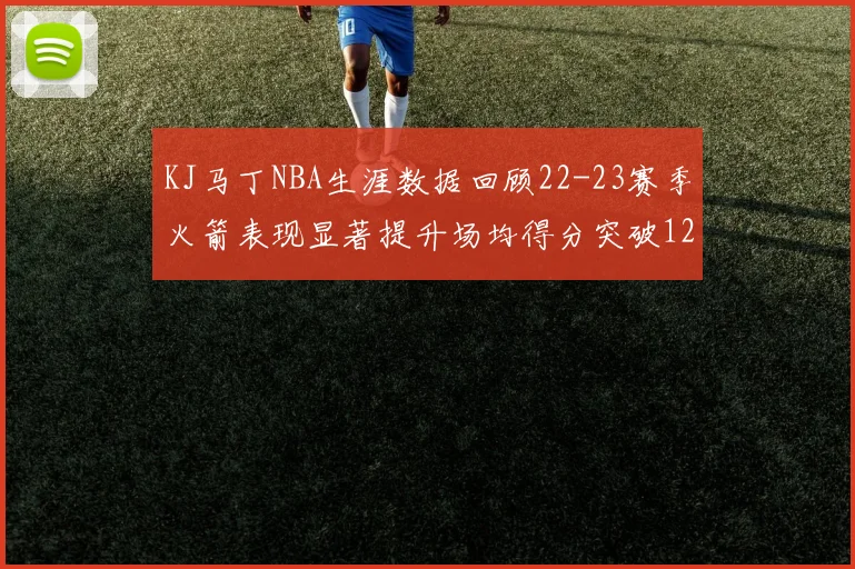KJ马丁NBA生涯数据回顾22-23赛季火箭表现显著提升场均得分突破12分