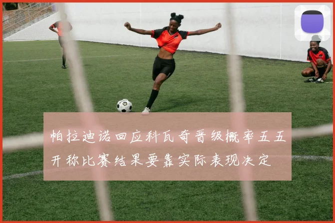 帕拉迪诺回应科瓦奇晋级概率五五开称比赛结果要靠实际表现决定