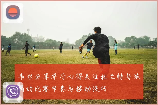 韦尔分享学习心得关注杜兰特与浓眉的比赛节奏与移动技巧
