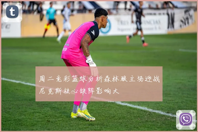 周二竞彩篮球分析森林狼主场迎战尼克斯核心缺阵影响大