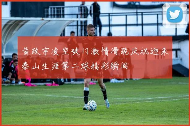 黄政宇凌空破门激情滑跪庆祝迎来泰山生涯第二球精彩瞬间