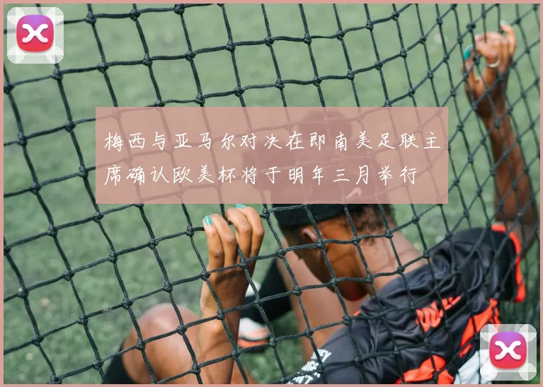 梅西与亚马尔对决在即南美足联主席确认欧美杯将于明年三月举行