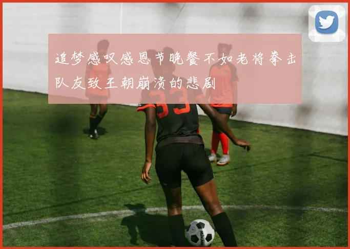 追梦感叹感恩节晚餐不如老将拳击队友致王朝崩溃的悲剧