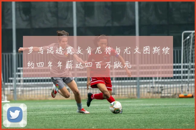 罗马诺透露麦肯尼将与尤文图斯续约四年年薪达四百万欧元