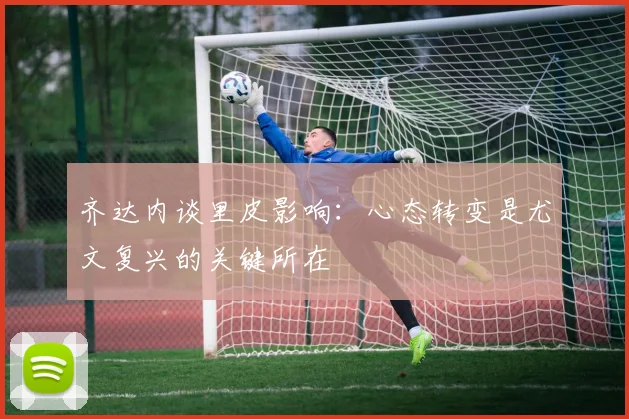 齐达内谈里皮影响：心态转变是尤文复兴的关键所在