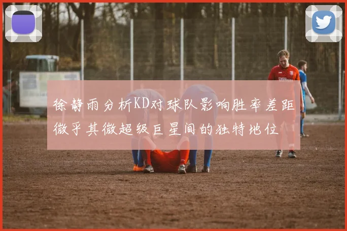 徐静雨分析KD对球队影响胜率差距微乎其微超级巨星间的独特地位