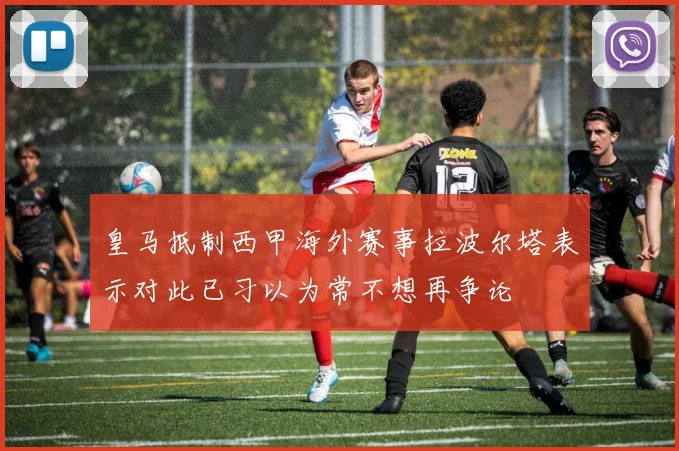 皇马抵制西甲海外赛事拉波尔塔表示对此已习以为常不想再争论