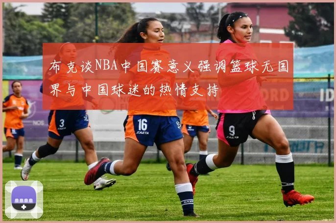 布克谈NBA中国赛意义强调篮球无国界与中国球迷的热情支持