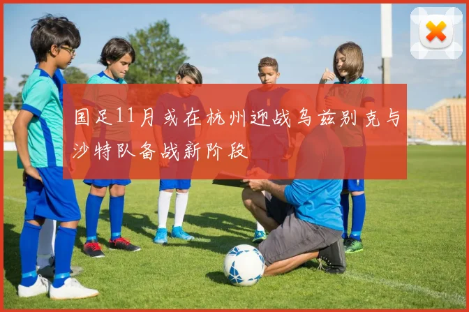 国足11月或在杭州迎战乌兹别克与沙特队备战新阶段