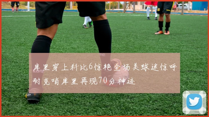 库里穿上科比6惊艳全场美球迷惊呼耐克哨库里再现70分神迹