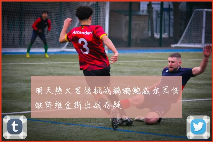 明天热火客场挑战鹈鹕鲍威尔因伤缺阵维金斯出战存疑