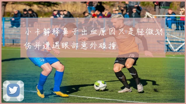 小卡解释鼻子出血原因只是轻微划伤并遭遇眼部意外碰撞