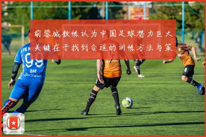 前蓉城教练认为中国足球潜力巨大关键在于找到合适的训练方法与策略