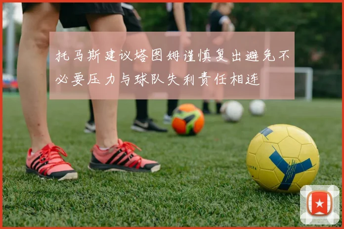 托马斯建议塔图姆谨慎复出避免不必要压力与球队失利责任相连