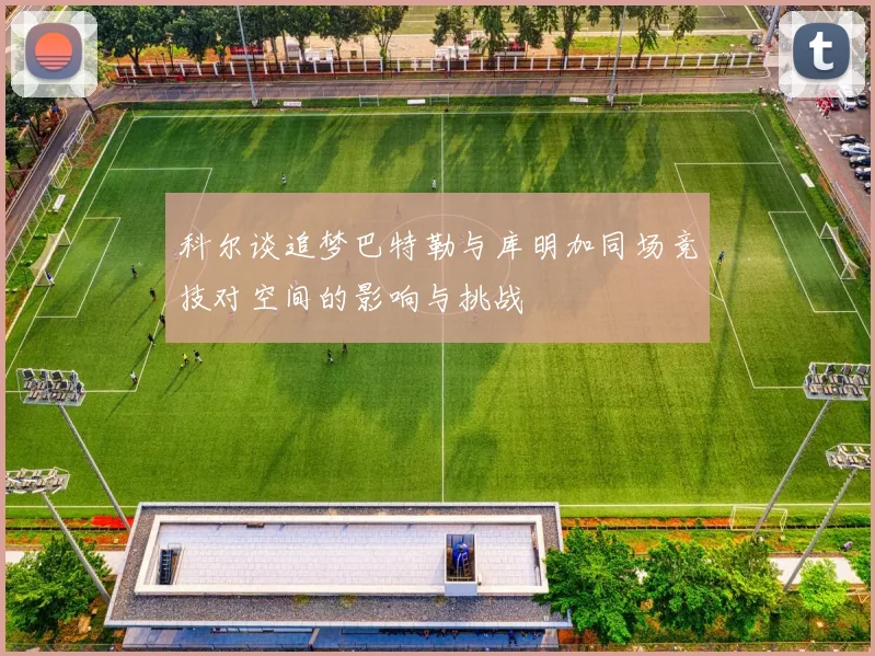 科尔谈追梦巴特勒与库明加同场竞技对空间的影响与挑战