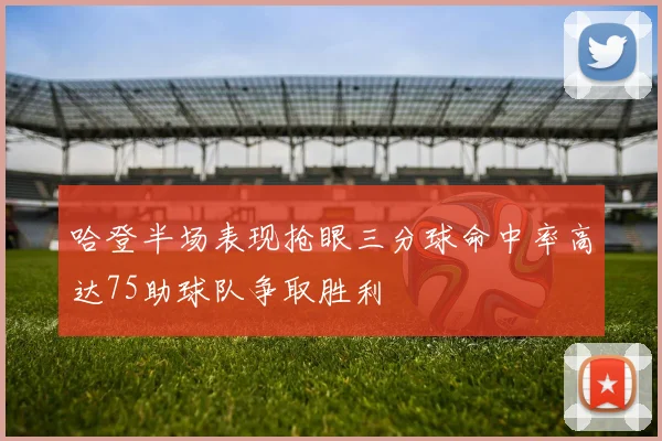 哈登半场表现抢眼三分球命中率高达75助球队争取胜利
