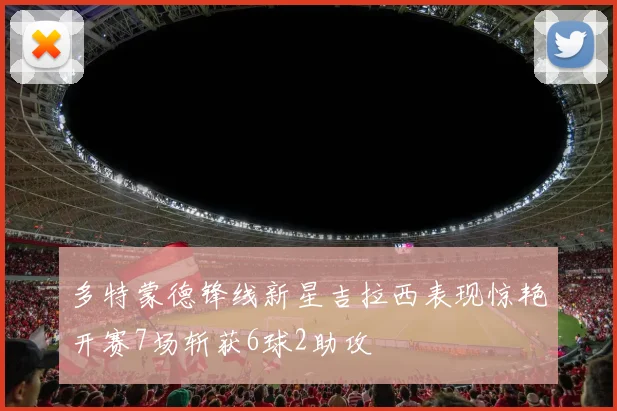 多特蒙德锋线新星吉拉西表现惊艳开赛7场斩获6球2助攻