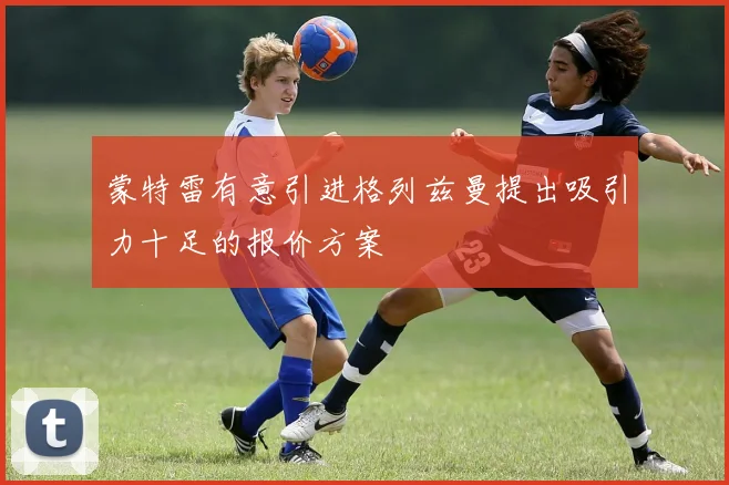 蒙特雷有意引进格列兹曼提出吸引力十足的报价方案