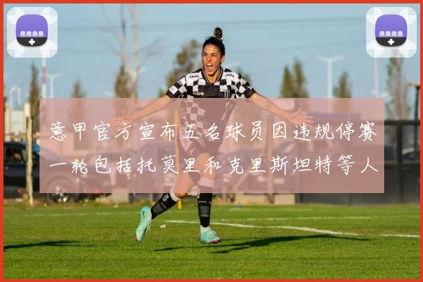 意甲官方宣布五名球员因违规停赛一轮包括托莫里和克里斯坦特等人