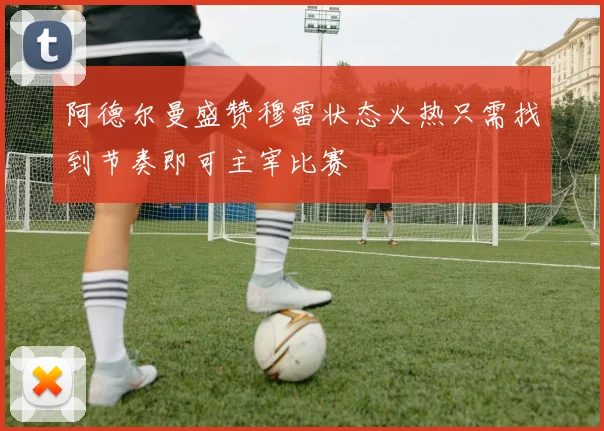 阿德尔曼盛赞穆雷状态火热只需找到节奏即可主宰比赛