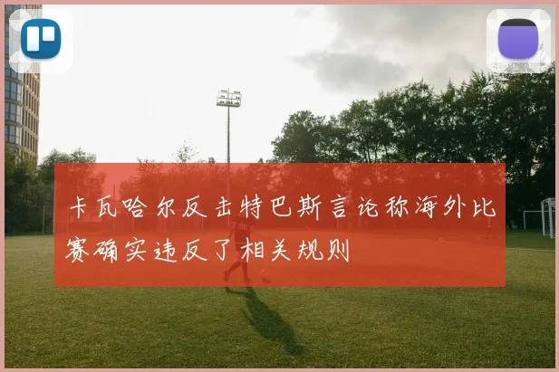 卡瓦哈尔反击特巴斯言论称海外比赛确实违反了相关规则
