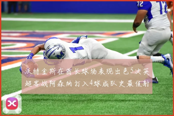 沃特金斯在酋长球场表现出色5次英超客战阿森纳打入4球成队史最佳射手