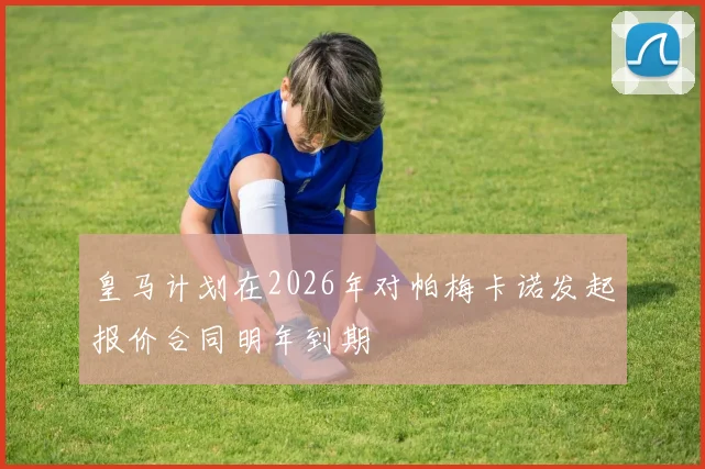 皇马计划在2026年对帕梅卡诺发起报价合同明年到期