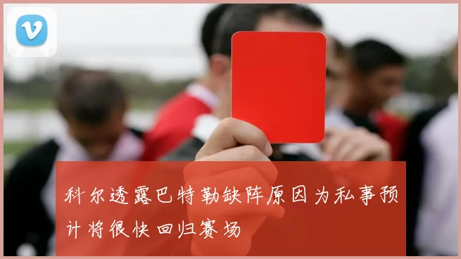 科尔透露巴特勒缺阵原因为私事预计将很快回归赛场