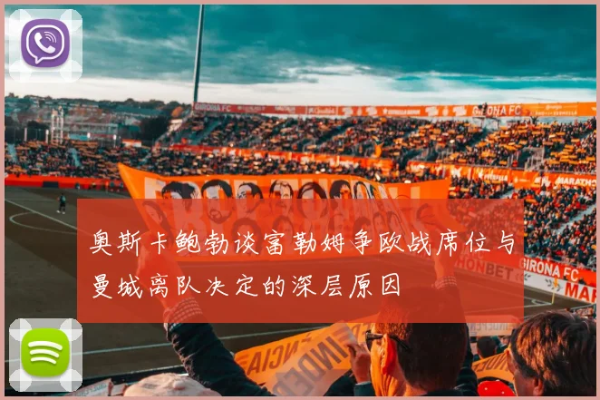 奥斯卡鲍勃谈富勒姆争欧战席位与曼城离队决定的深层原因