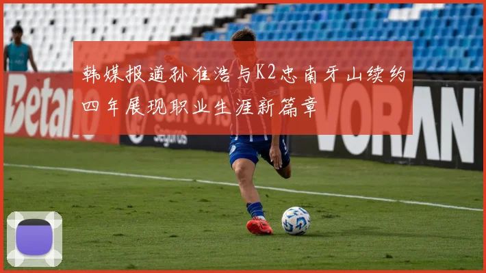 韩媒报道孙准浩与K2忠南牙山续约四年展现职业生涯新篇章