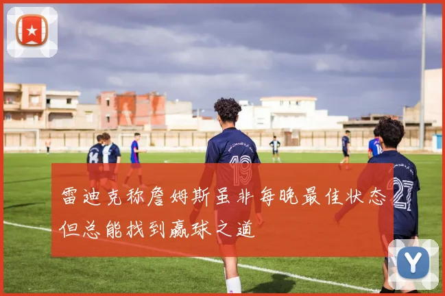 雷迪克称詹姆斯虽非每晚最佳状态但总能找到赢球之道